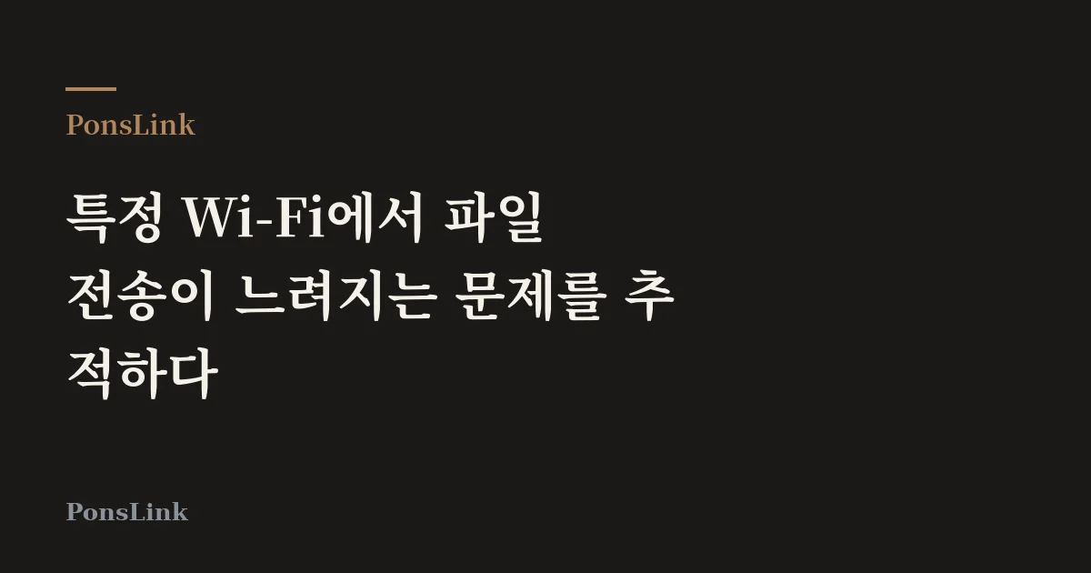 [PonsLink] 특정 Wi-Fi에서 파일 전송이 느려지는 문제를 추적하다