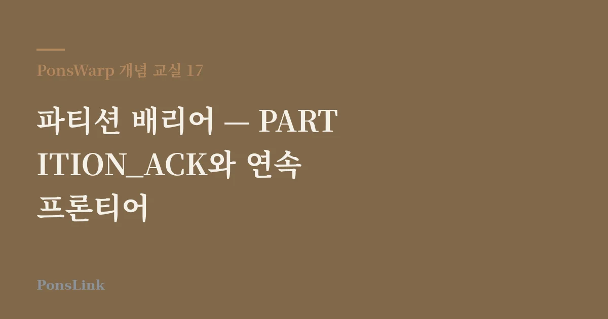 [PonsWarp 개념 교실 17] 파티션 배리어 — PARTITION_ACK와 연속 프론티어